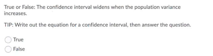 True or False: The confidence interval widens when the population variance
increases.
TIP: Write out the equation for a confidence interval, then answer the question.
True
False
