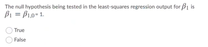 The null hypothesis being tested in the least-squares regression output for B is
B1 = B1,0=1.
True
False
