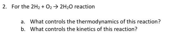 2. For the 2H2 + O2 > 2H20 reaction
a. What controls the thermodynamics of this reaction?
b. What controls the kinetics of this reaction?
