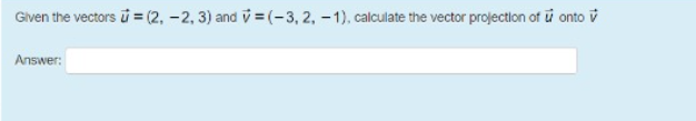 Given the vectors i = (2, -2, 3) and v = (-3, 2, -1), calculate the vector projection of u onto v
Answer:
