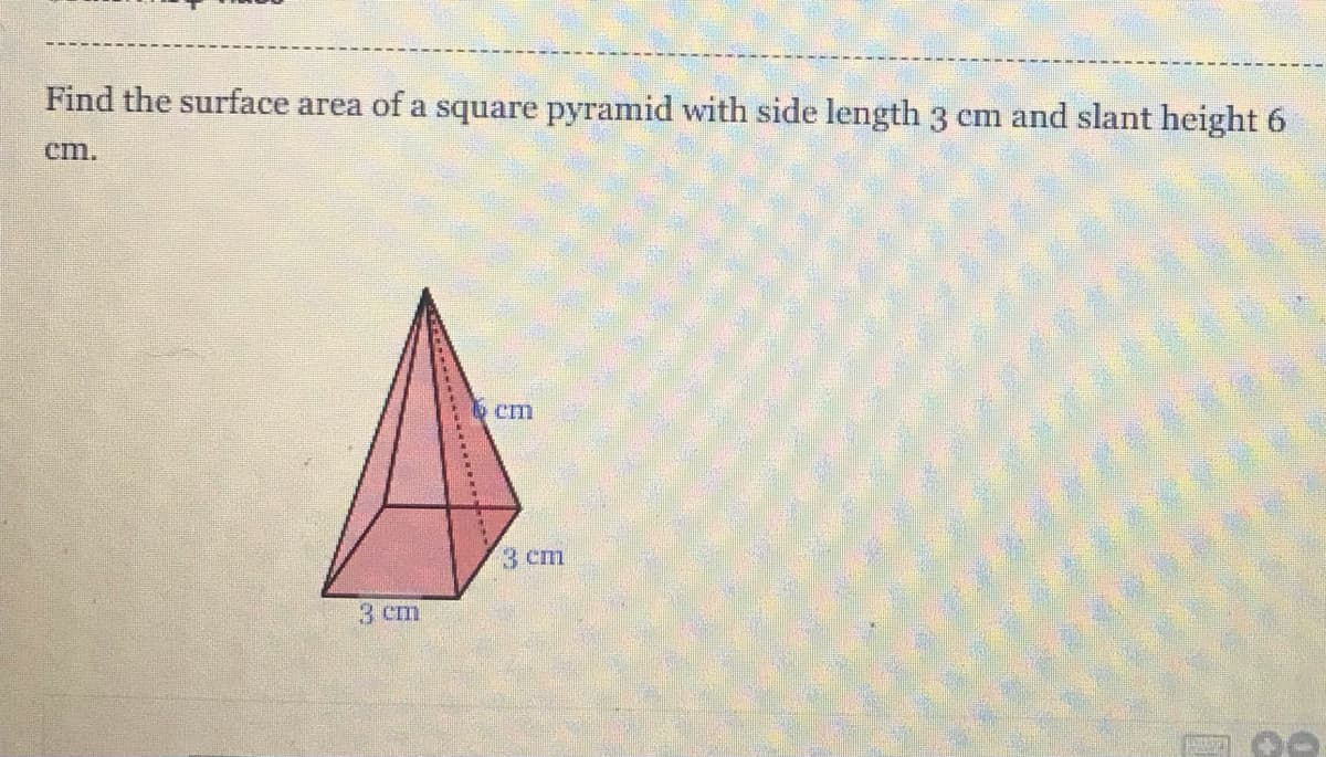 Find the surface area of a square pyramid with side length 3 cm and slant height 6
cm.
cm
3 cm
3 cm
*** *
