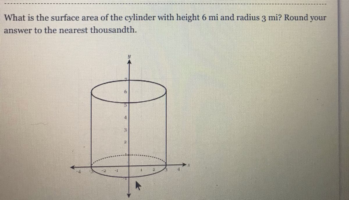 What is the surface area of the cylinder with height 6 mi and radius 3 mi? Round your
answer to the nearest thousandth.
