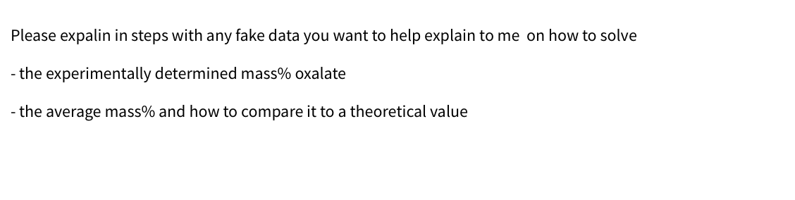 Please expalin in steps with any fake data you want to help explain to me on how to solve
- the experimentally determined mass% oxalate
- the average mass% and how to compare it to a theoretical value
