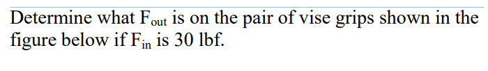 Determine what Fout is on the pair of vise grips shown in the
figure below if Fin is 30 lbf.
