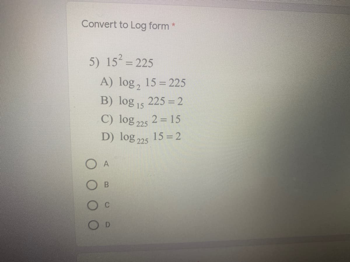 Convert to Log form *
5) 15 =225
A) log, 15 = 225
B) log , 225 = 2
15
C) log 225
2 = 15
D) log 25 15 =2
C
