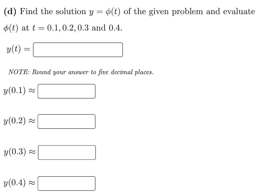 (d) Find the solution y = o(t) of the given problem and evaluate
o(t) at t = 0.1, 0.2, 0.3 and 0.4.
y(t)
=
NOTE: Round your answer to five decimal places.
y (0.1) ~
y(0.2)~
y (0.3)~
y (0.4)~