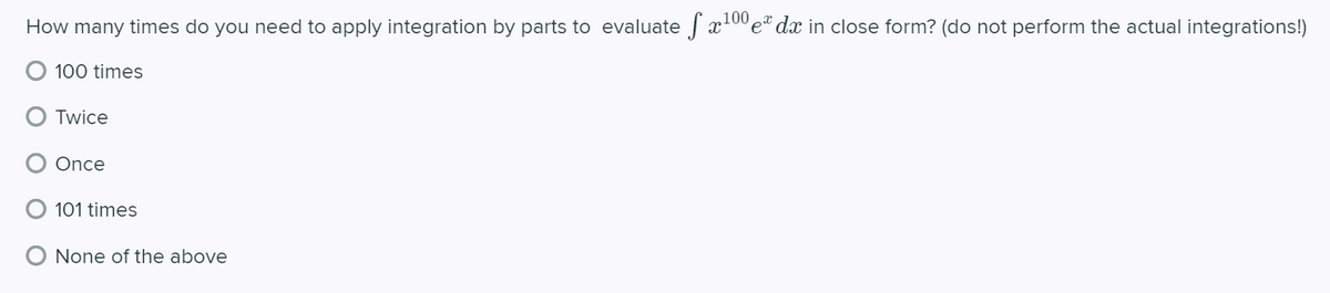 How many times do you need to apply integration by parts to evaluate x10°e* dx in close form? (do not perform the actual integrations!)
100 times
Twice
Once
101 times
None of the above
