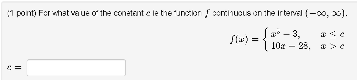 (1 point) For what value of the constant c is the function f continuous on the interval (-o, 0).
f(x) = {
Sx? – 3,
10х — 28,
C =
