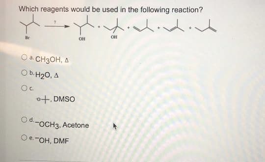 Which reagents would be used in the following reaction?
OH
Br
он
O a. CH3OH, A
O b.H20, A
Oc.
0十.DMSO
Od.-OCH3, Acetone
e.-OH, DMF
