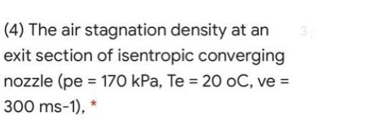(4) The air stagnation density at an
exit section of isentropic converging
nozzle (pe = 170 kPa, Te = 20 oC, ve =
%3D
300 ms-1),
