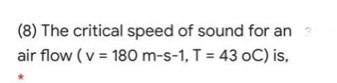 (8) The critical speed of sound for an
air flow (v = 180 m-s-1, T = 43 oC) is,
