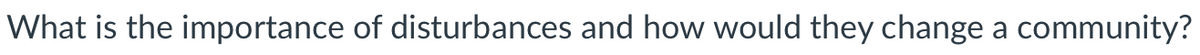 What is the importance of disturbances and how would they change a community?
