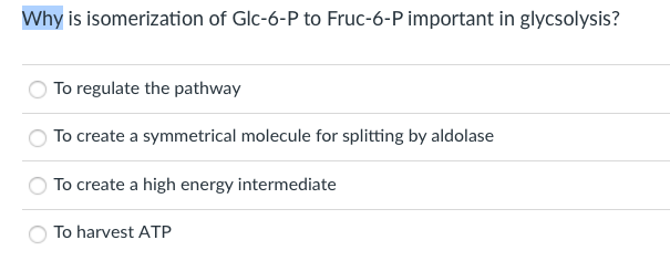 Why is isomerization of Glc-6-P to Fruc-6-P important in glycsolysis?
To regulate the pathway
To create a symmetrical molecule for splitting by aldolase
To create a high energy intermediate
To harvest ATP
