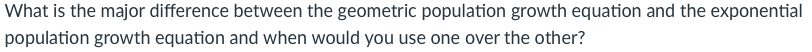 What is the major difference between the geometric population growth equation and the exponential
population growth equation and when would you use one over the other?
