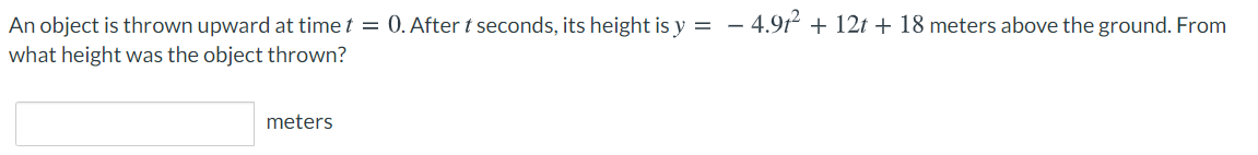 – 4.9t² + 12t + 18 meters above the ground. From
An object is thrown upward at time t = 0. After t seconds, its height is y =
what height was the object thrown?
meters
