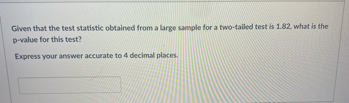 Given that the test statistic obtained from a large sample for a two-tailed test is 1.82, what is the
p-value for this test?
Express your answer accurate to 4 decimal places.
