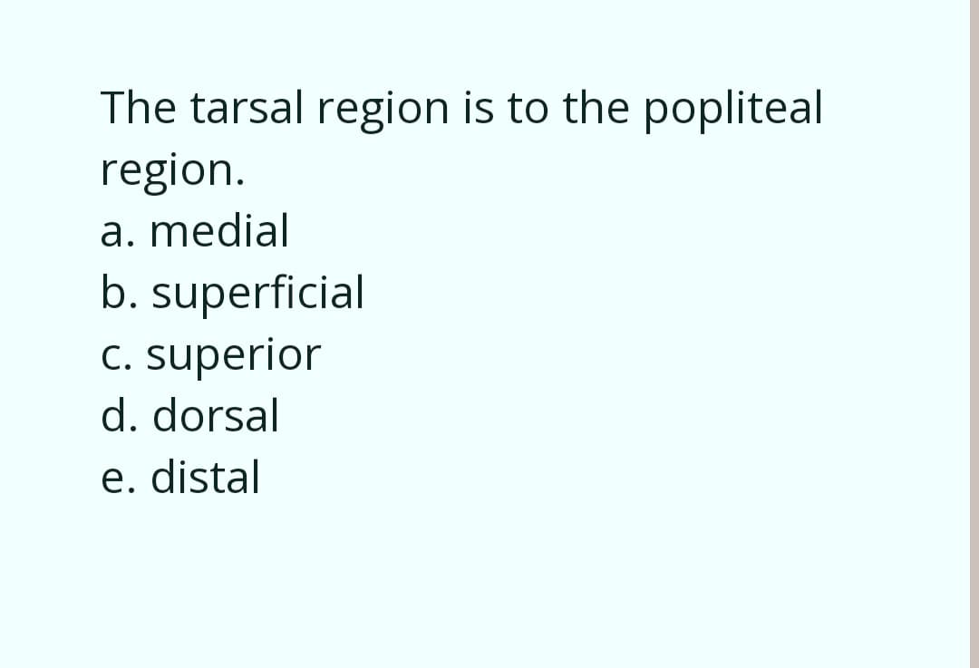 The tarsal region is to the popliteal
region.
a. medial
b. superficial
C. superior
d. dorsal
e. distal
