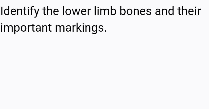 Identify the lower limb bones and their
important markings.
