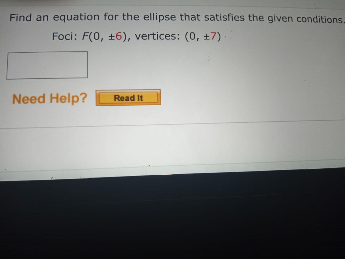 Find an equation for the ellipse that satisfies the given conditions.
Foci: F(0, ±6), vertices: (0, ±7)
Need Help?
Read It
