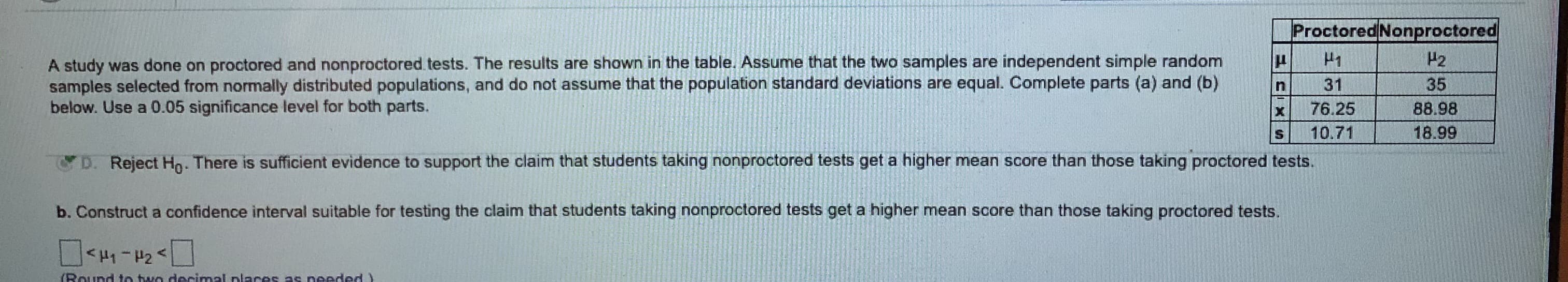 b. Construct a confidence interval suitable for testing the claim that students taking nanproctored tests get a higher mean score than those taking proctored tests.
<H-P2"
