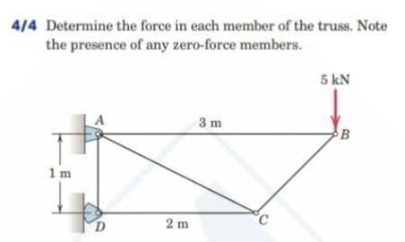 4/4 Determine the force in each member of the truss. Note
the presence of any zero-force members.
5 kN
A
3 m
1 m
D
2 m
