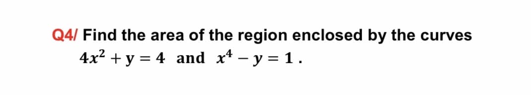 Q4/ Find the area of the region enclosed by the curves
4x² + y = 4 and x* – y = 1 .
