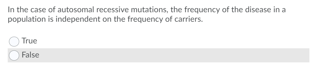 In the case of autosomal recessive mutations, the frequency of the disease in a
population is independent on the frequency of carriers.
True
False
