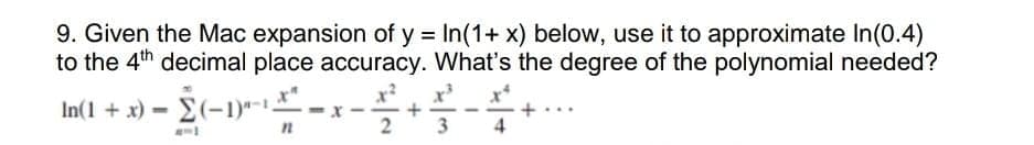 9. Given the Mac expansion of y = In(1+ x) below, use it to approximate In(0.4)
to the 4th decimal place accuracy. What's the degree of the polynomial needed?
In(1 + x) = E(-1)*--
%3D
2
3
4
