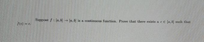 Suppose f: [a, b + (a, b is a continuous function. Prove that there exists a ce
ftc) = c.
Ta, b) such that
