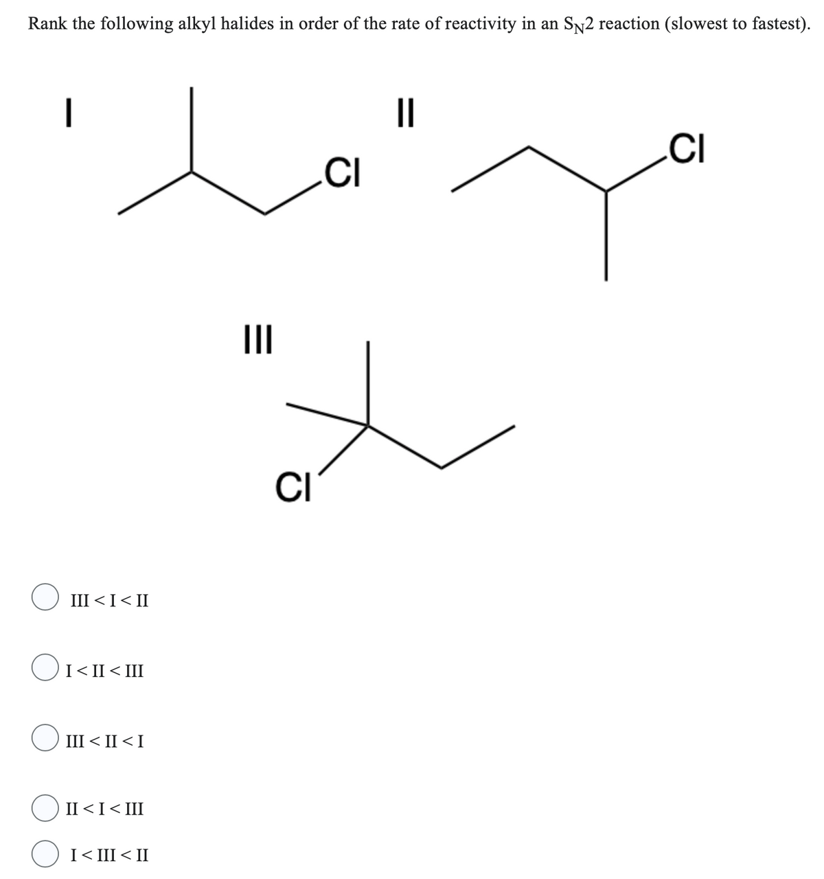 Rank the following alkyl halides in order of the rate of reactivity in an SÃ2 reaction (slowest to fastest).
1
III < I< II
OI<II<III
III < II < I
II < I< III
I < III < II
=
|||
CI
CI
||
CI