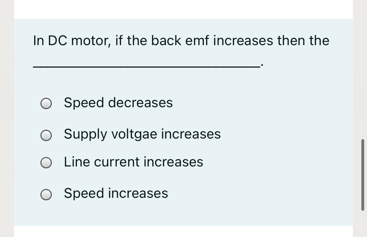 In DC motor, if the back emf increases then the
O S peed decreases
O Supply voltgae increases
O Line current increases
O Speed increases
