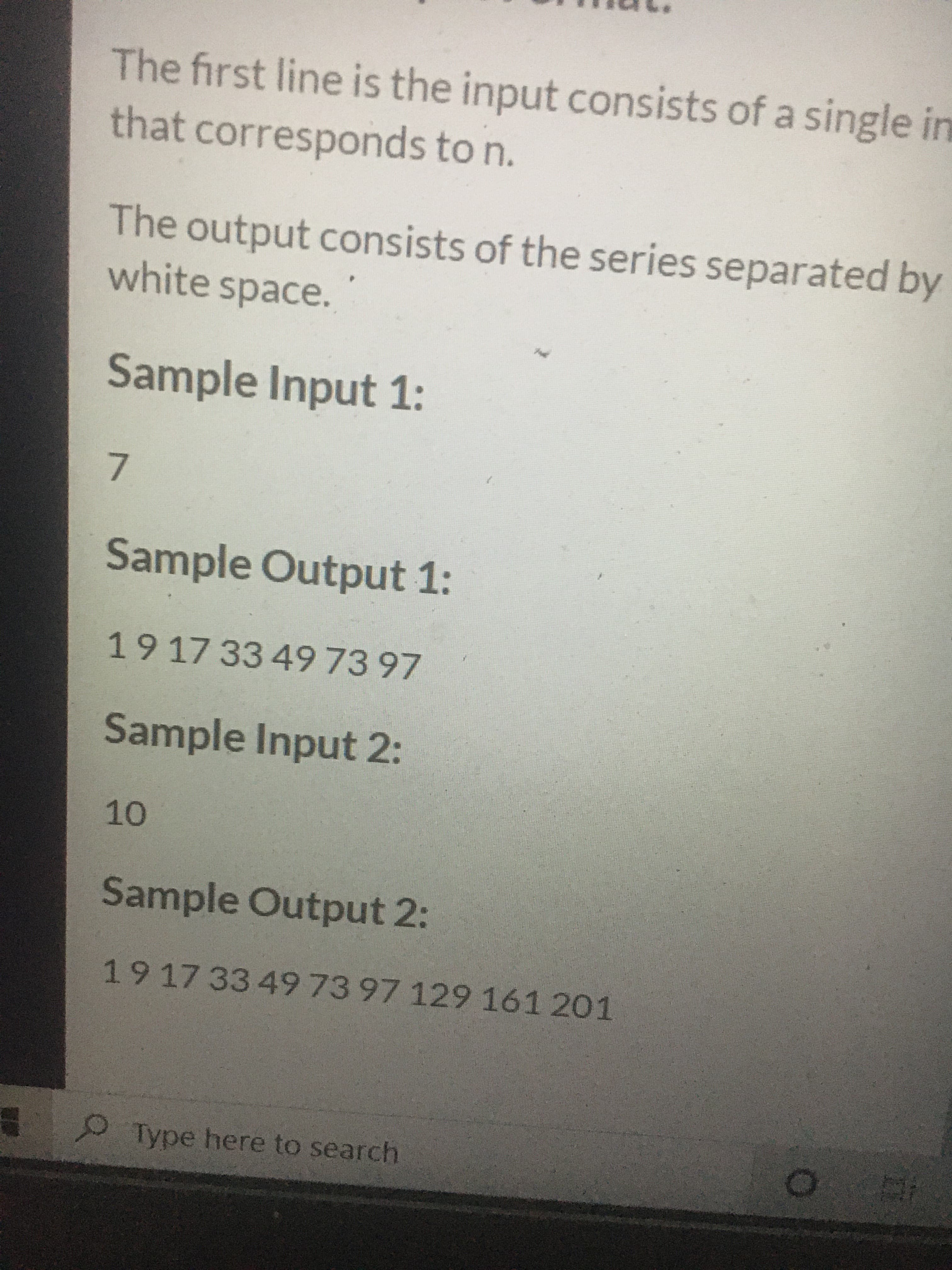 The first line is the input consists of a single in
that corresponds to n.
The output consists of the series separated by
white space.
Sample Input 1:
7.
Sample Output 1:
191733 49 73 97
Sample Input 2:
10
Sample Output 2:
191733497397129 161 201
Type here to search
