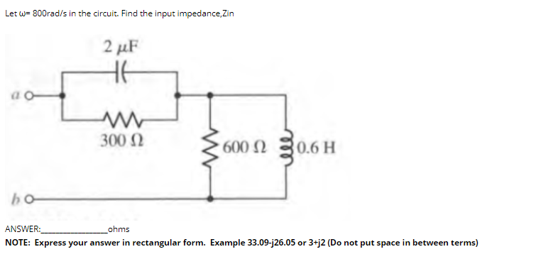 Let w= 800rad/s in the circuit. Find the input impedance, Zin
2 μF
300 N
600 N 30.6 H
ANSWER:
ohms
NOTE: Express your answer in rectangular form. Example 33.09-j26.05 or 3+j2 (Do not put space in between terms)
