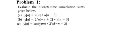 Problem 1:
Evaluate the discrete-time convolution sums
given below.
(a) y[m] = un] • u[m – 3]
(b) y[m] = 2"u=n + 2] • «[n – 3]
(e) y\m] = cost}mn) • 2"r[ =n + 2]
