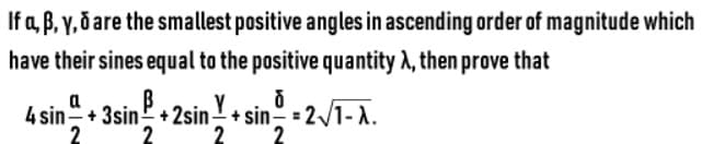 If a, B, y, ð are the smallest positive angles in ascending order of magnitude which
have their sines equal to the positive quantity A, then prove that
Y.
4 sin+ 3sin + 2sin!+ sin = 2/1- A.
2
a
2
2
