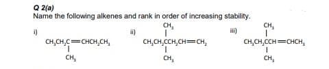 Q 2(a)
Name the following alkenes and rank in order of increasing stability.
CH,
CH,
i)
ii)
i)
CH,CH,C=CHCH,CH,
CH,CH,CCH,CH=CH,
CH,CH,CCH=CHCH,
CH,
CH,
CH,
