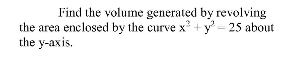 Find the volume generated by revolving
the area enclosed by the curve x + y = 25 about
the y-axis.
