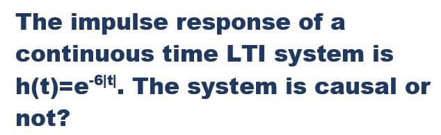 The impulse response of a
continuous time LTI system is
h(t)=e614. The system is causal or
not?
