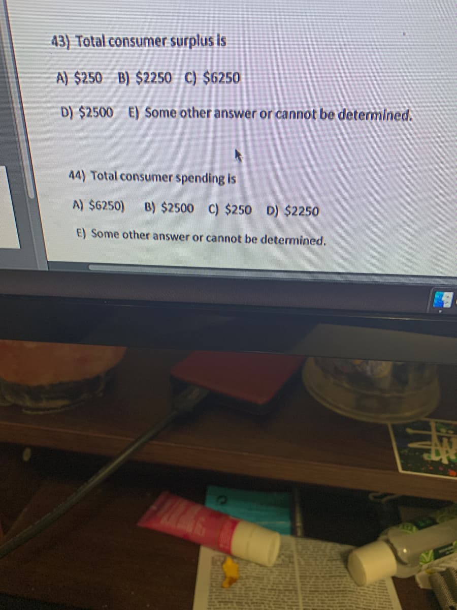 43) Total consumer surplus is
A) $250 B) $2250 C) $6250
D) $2500 E) Some other answer or cannot be determined.
44) Total consumer spending is
A) $6250) B) $2500 C) $250 D) $2250
E) Some other answer or cannot be determined.
