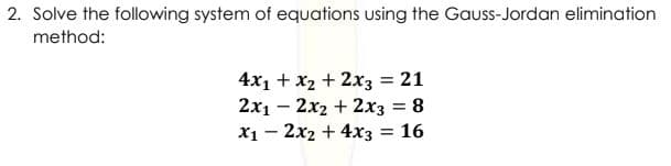 2. Solve the following system of equations using the Gauss-Jordan elimination
method:
4x1 + x2 + 2x3 = 21
2x1 – 2x2 + 2x3 = 8
X1 - 2x2 + 4x3 = 16
%3D
