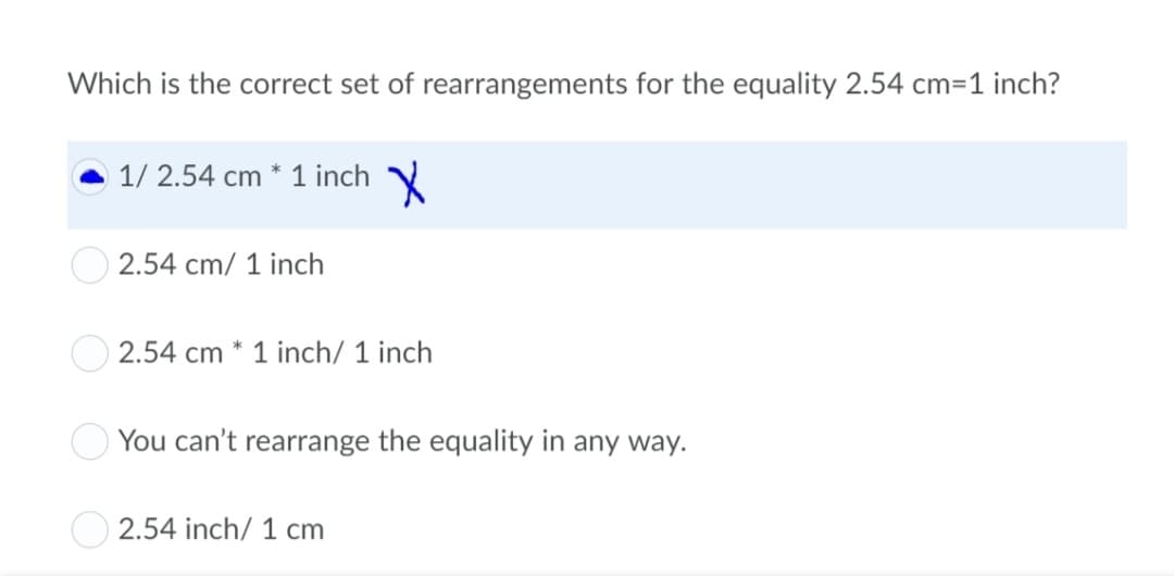 Which is the correct set of rearrangements for the equality 2.54 cm=1 inch?
1/ 2.54 cm * 1 inch
2.54 cm/ 1 inch
O 2.54 cm * 1 inch/ 1 inch
