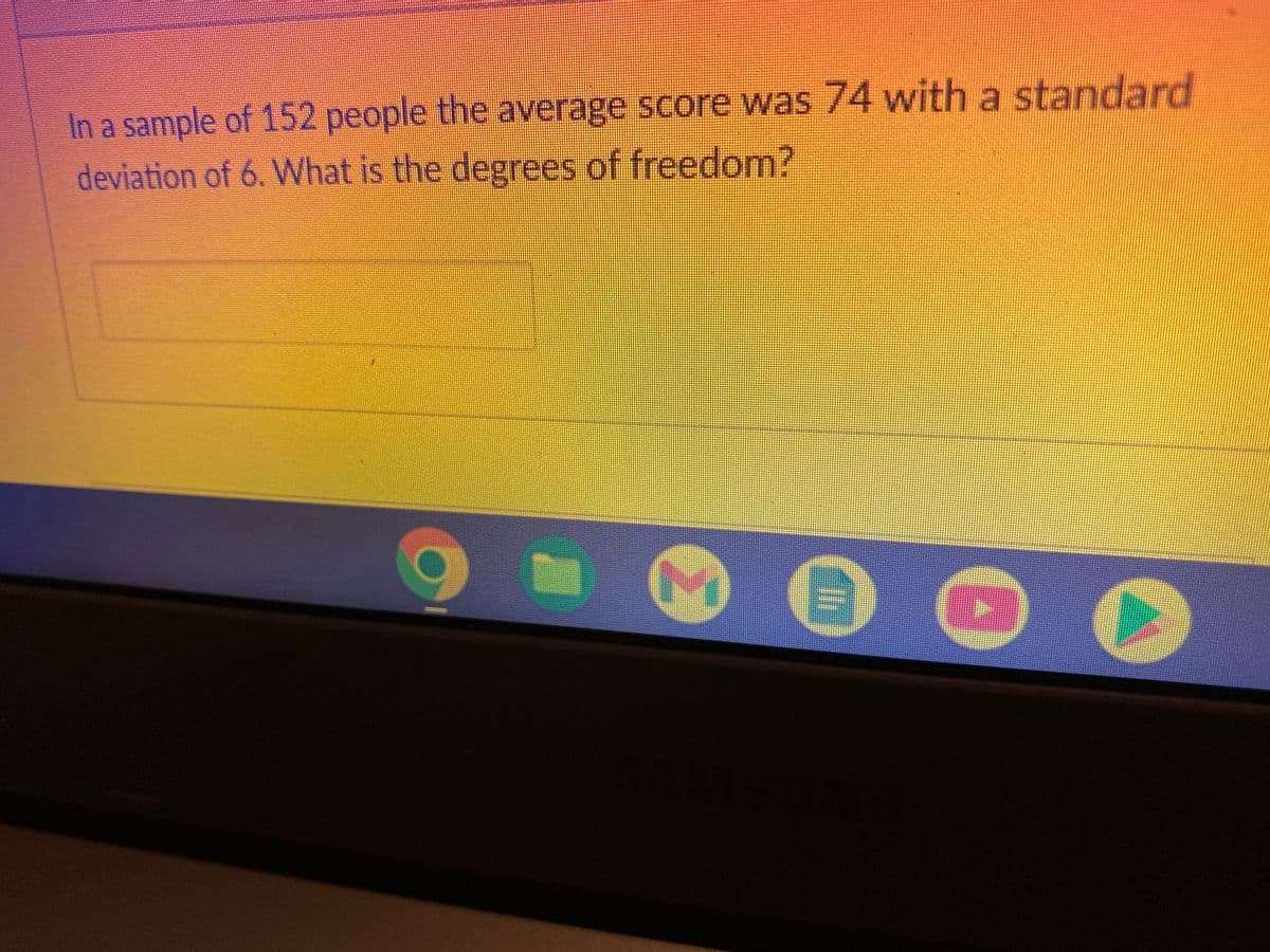 In a sample of 152 people the average score was 74 with a standard
deviation of 6. What is the degrees of freedom?
S
C
6