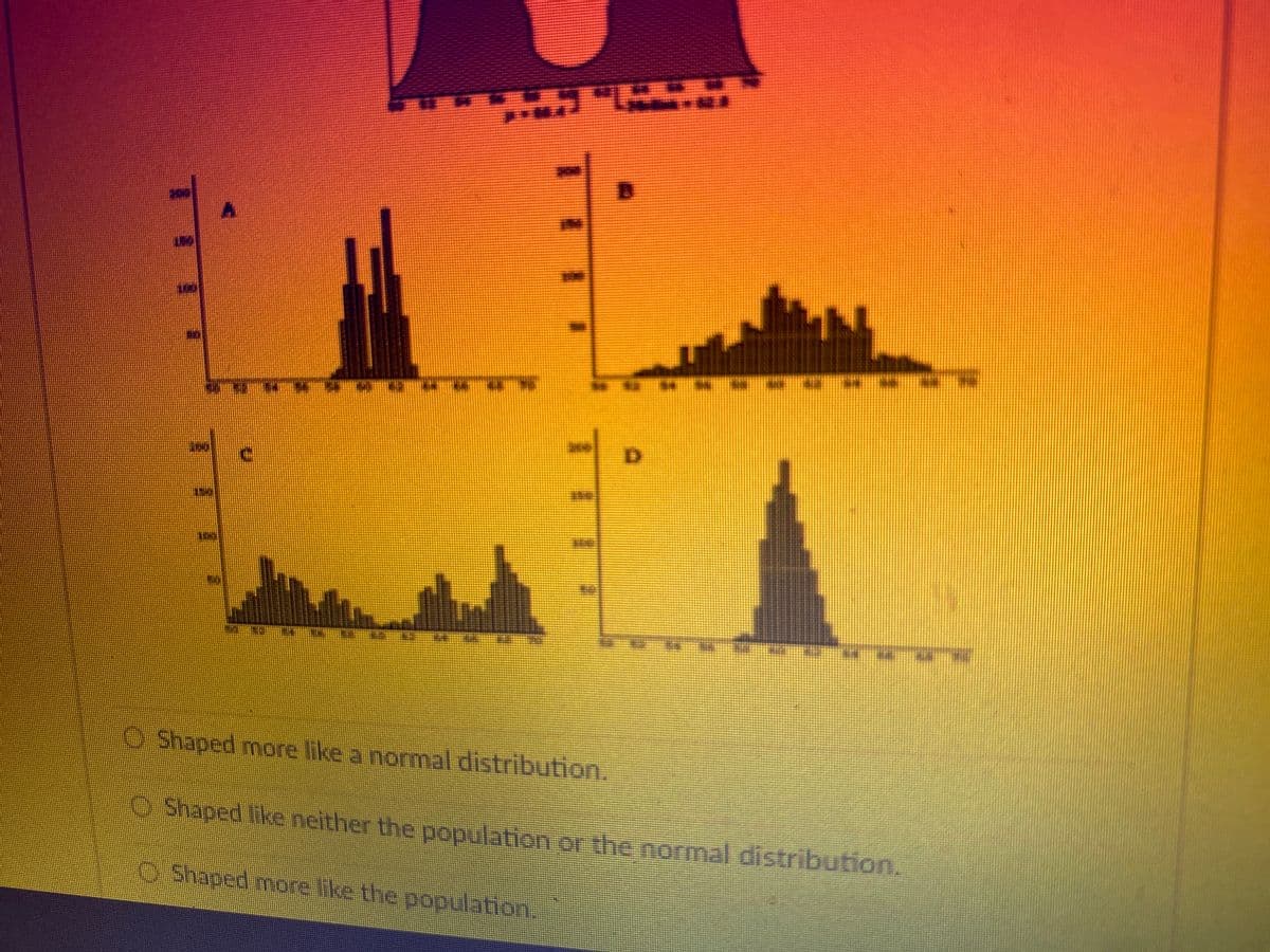LAK
1
5
T
THE
Shaped more like a normal distribution.
ⒸShaped like neither the population or the normal distribution.
Shaped more like the population.