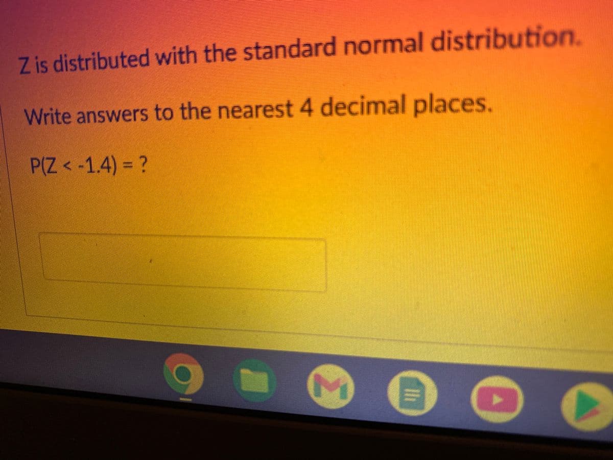 Z is distributed with the standard normal distribution.
Write answers to the nearest 4 decimal places.
P(Z < -1.4) = ?
AV
M
=
1