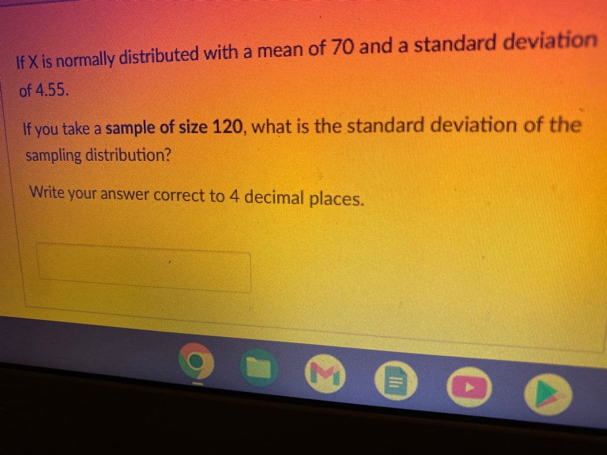 If X is normally distributed with a mean of 70 and a standard deviation
of 4.55.
If you take a sample of size 120, what is the standard deviation of the
sampling distribution?
Write your answer correct to 4 decimal places.
C
E
●
11
0