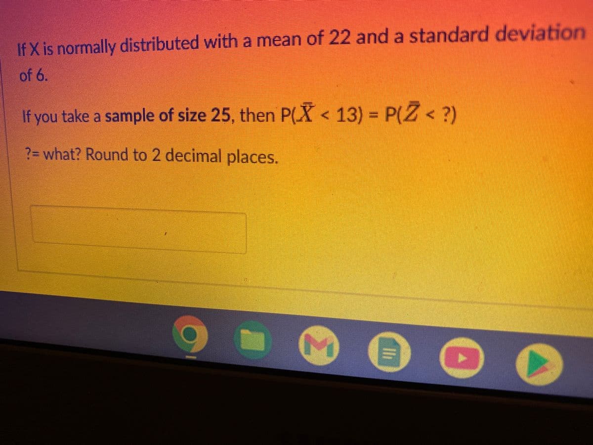 If X is normally distributed with a mean of 22 and a standard deviation
of 6.
If you take a sample of size 25, then P(X < 13) = P(Z <?)
?= what? Round to 2 decimal places.
B
Ⓡ