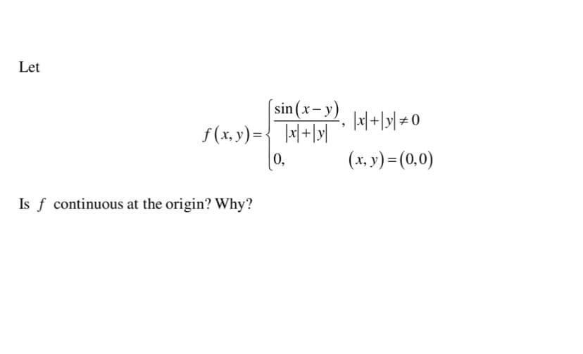 Let
[sin(x-y)
f(x, y)={ |x|+|y|
[0,
x| +l»| # 0
(x, y) = (0,0)
Is f continuous at the origin? Why?
