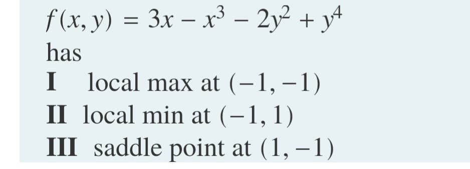 f (x, y) = 3x – xr³ – 2y² + y+
-
has
I local max at (-1, –1)
II local min at (-1,1)
III saddle point at (1, – 1)
I
