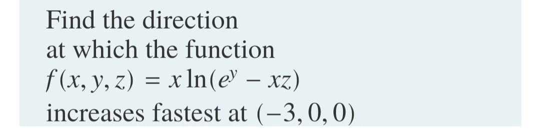 Find the direction
at which the function
f (x, y, z) = x In(e' – xz)
increases fastest at (-3,0, 0)
-
