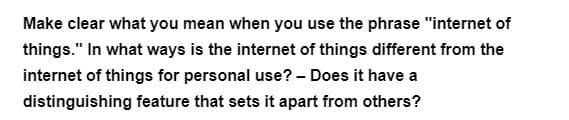 Make clear what you mean when you use the phrase "internet of
things." In what ways is the internet of things different from the
internet of things for personal use? - Does it have a
distinguishing feature that sets it apart from others?